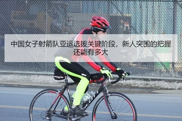 中国女子射箭队亚运选拔关键阶段，新人突围的把握还能有多大